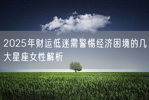 2025年财运低迷需警惕经济困境的几大星座女性解析(图1)