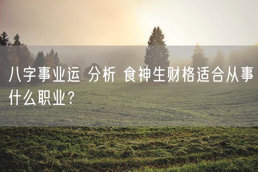 八字事业运 分析 食神生财格适合从事什么职业？(图1)
