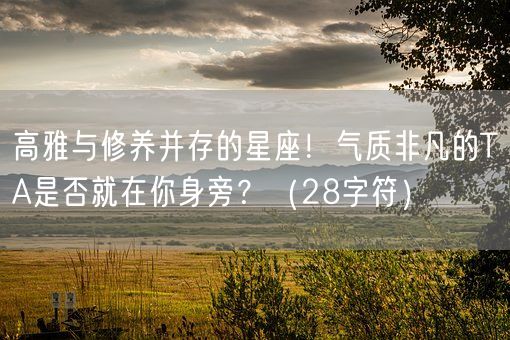 高雅与修养并存的星座！气质非凡的TA是否就在你身旁？（28字符）(图1)