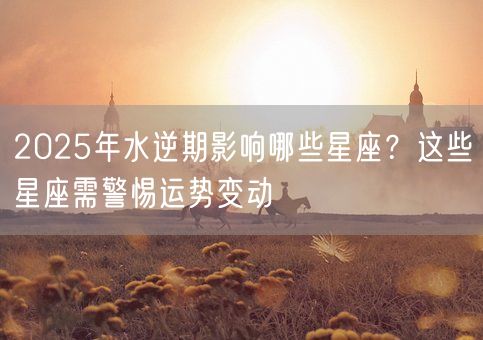 2025年水逆期影响哪些星座？这些星座需警惕运势变动(图1)