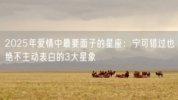 2025年爱情中最要面子的星座：宁可错过也绝不主动表白的3大星象(图1)