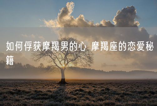 如何俘获摩羯男的心 摩羯座的恋爱秘籍(图1)