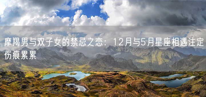 摩羯男与双子女的禁忌之恋：12月与5月星座相遇注定伤痕累累(图1)