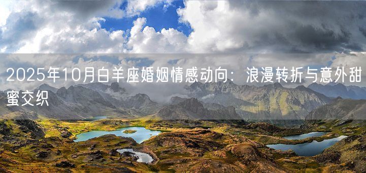 2025年10月白羊座婚姻情感动向：浪漫转折与意外甜蜜交织(图1)
