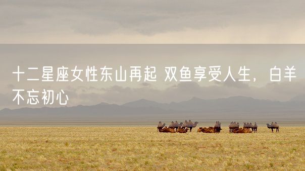十二星座女性东山再起 双鱼享受人生，白羊不忘初心(图1)