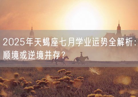 2025年天蝎座七月学业运势全解析：顺境或逆境并存？(图1)