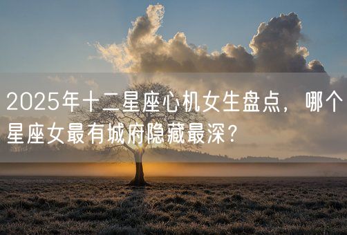 2025年十二星座心机女生盘点，哪个星座女最有城府隐藏最深？(图1)