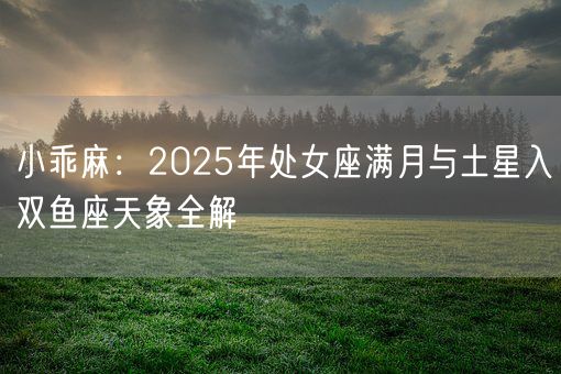 小乖麻：2025年处女座满月与土星入双鱼座天象全解(图1)