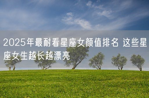 2025年最耐看星座女颜值排名 这些星座女生越长越漂亮(图1)