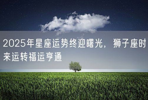 2025年星座运势终迎曙光，狮子座时来运转福运亨通(图1)