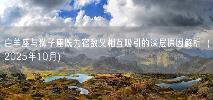 白羊座与狮子座既为宿敌又相互吸引的深层原因解析（2025年10月）(图1)