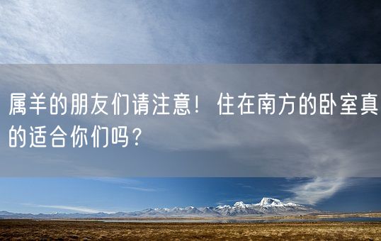 属羊的朋友们请注意！住在南方的卧室真的适合你们吗？(图1)