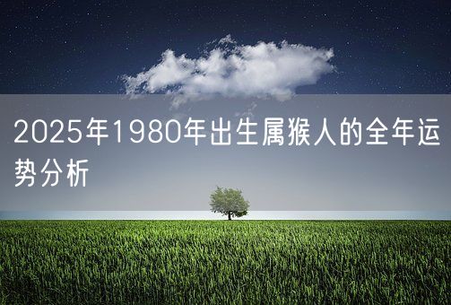 2025年1980年出生属猴人的全年运势分析(图1)