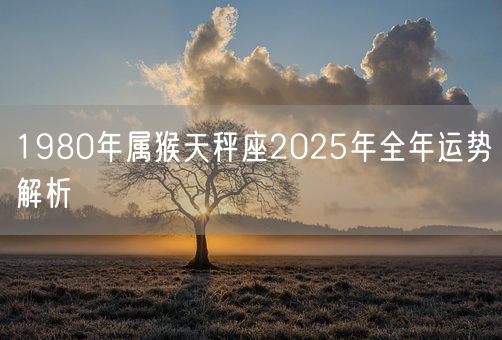 1980年属猴天秤座2025年全年运势解析(图1)