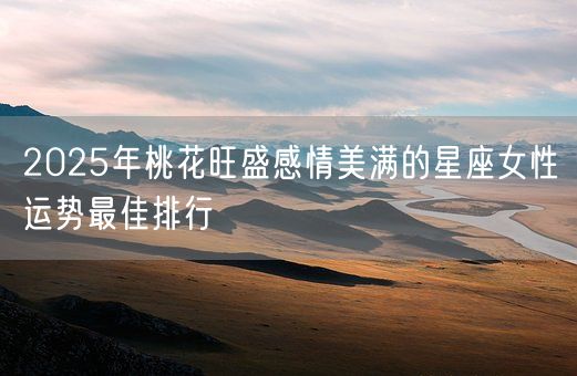 2025年桃花旺盛感情美满的星座女性运势最佳排行(图1)
