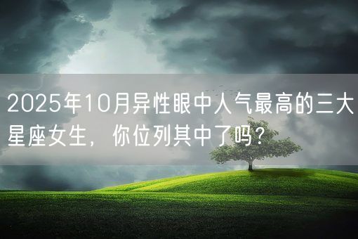 2025年10月异性眼中人气最高的三大星座女生，你位列其中了吗？(图1)