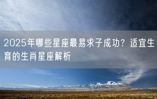 2025年哪些星座最易求子成功?适宜生育的生肖星座解析(图1) 2025年哪些星座最易求子成功?适宜生育的生肖星座解析(图1)