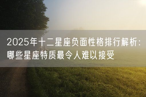 2025年十二星座负面性格排行解析：哪些星座特质最令人难以接受(图1)