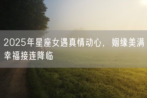 2025年星座女遇真情动心，姻缘美满幸福接连降临(图1)