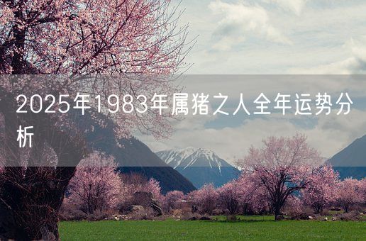 2025年1983年属猪之人全年运势分析(图1)