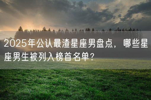2025年公认最渣星座男盘点，哪些星座男生被列入榜首名单？(图1)