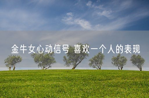 金牛女心动信号 喜欢一个人的表现(图1)