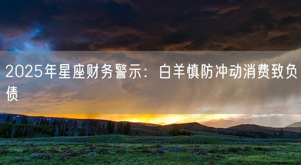 2025年星座财务警示：白羊慎防冲动消费致负债(图1)