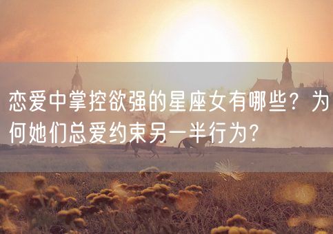 恋爱中掌控欲强的星座女有哪些？为何她们总爱约束另一半行为？(图1)