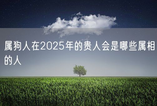 属狗人在2025年的贵人会是哪些属相的人(图1)