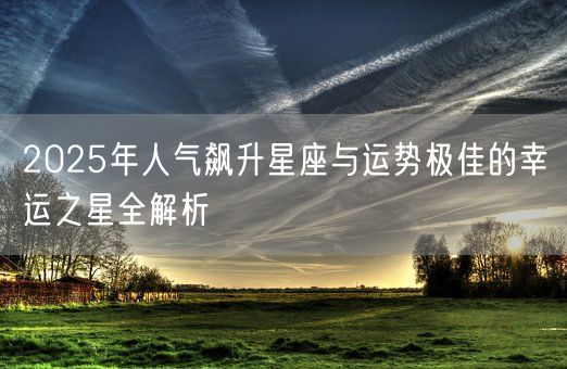 2025年人气飙升星座与运势极佳的幸运之星全解析(图1)