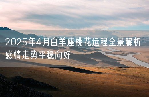 2025年4月白羊座桃花运程全景解析 感情走势平稳向好(图1)