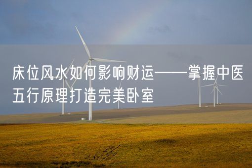 床位风水如何影响财运——掌握中医五行原理打造完美卧室(图1) 床位风水如何影响财运——掌握中医五行原理打造完美卧室(图1)