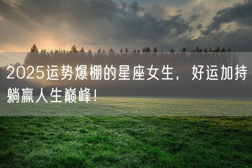 2025运势爆棚的星座女生,好运加持躺赢人生巅峰!(图1) 2025运势爆棚的星座女生,好运加持躺赢人生巅峰!(图1)