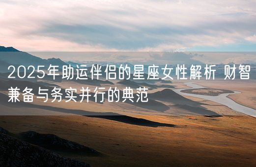 2025年助运伴侣的星座女性解析 财智兼备与务实并行的典范(图1) 2025年助运伴侣的星座女性解析 财智兼备与务实并行的典范(图1)