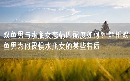 双鱼男与水瓶女恋情匹配度如何?解析双鱼男为何畏惧水瓶女的某些特质(图1) 双鱼男与水瓶女恋情匹配度如何?解析双鱼男为何畏惧水瓶女的某些特质(图1)