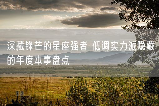 深藏锋芒的星座强者 低调实力派隐藏的年度本事盘点(图1) 深藏锋芒的星座强者 低调实力派隐藏的年度本事盘点(图1)