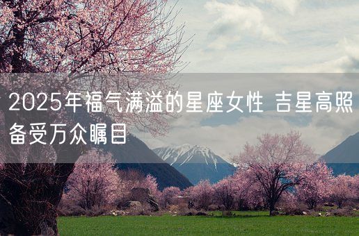2025年福气满溢的星座女性 吉星高照备受万众瞩目(图1) 2025年福气满溢的星座女性 吉星高照备受万众瞩目(图1)