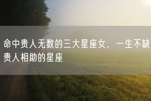 命中贵人无数的三大星座女,一生不缺贵人相助的星座(图1) 命中贵人无数的三大星座女,一生不缺贵人相助的星座(图1)