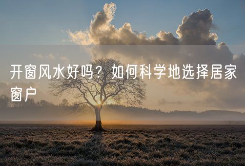 开窗风水好吗?如何科学地选择居家窗户(图1) 开窗风水好吗?如何科学地选择居家窗户(图1)