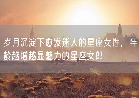 岁月沉淀下愈发迷人的星座女性,年龄越增越显魅力的星座女郎(图1) 岁月沉淀下愈发迷人的星座女性,年龄越增越显魅力的星座女郎(图1)