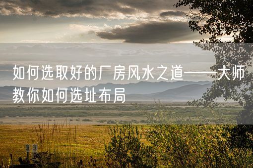 如何选取好的厂房风水之道——大师教你如何选址布局(图1) 如何选取好的厂房风水之道——大师教你如何选址布局(图1)