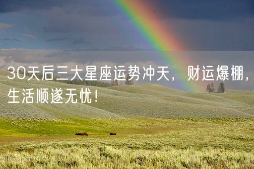 30天后三大星座运势冲天,财运爆棚,生活顺遂无忧!(图1) 30天后三大星座运势冲天,财运爆棚,生活顺遂无忧!(图1)