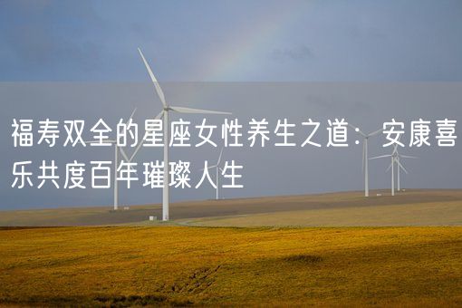 福寿双全的星座女性养生之道：安康喜乐共度百年璀璨人生(图1)