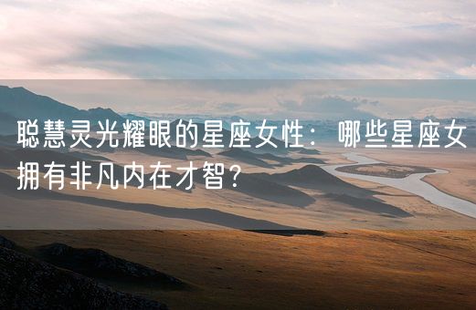 聪慧灵光耀眼的星座女性:哪些星座女拥有非凡内在才智?(图1) 聪慧灵光耀眼的星座女性:哪些星座女拥有非凡内在才智?(图1)