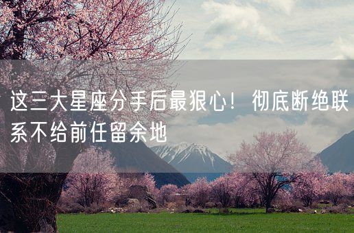 这三大星座分手后最狠心!彻底断绝联系不给前任留余地(图1) 这三大星座分手后最狠心!彻底断绝联系不给前任留余地(图1)