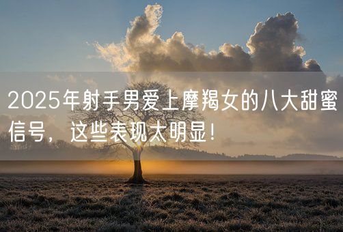 2025年射手男爱上摩羯女的八大甜蜜信号，这些表现太明显！(图1)