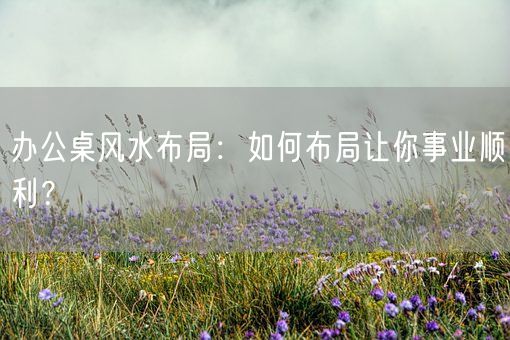 办公桌风水布局:如何布局让你事业顺利?(图1) 办公桌风水布局:如何布局让你事业顺利?(图1)