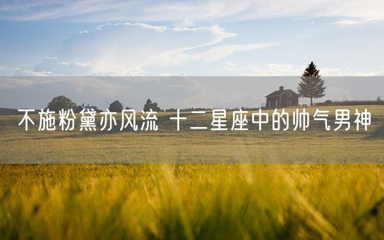 不施粉黛亦风流 十二星座中的帅气男神(图1) 不施粉黛亦风流 十二星座中的帅气男神(图1)