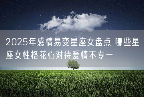 2025年感情易变星座女盘点 哪些星座女性格花心对待爱情不专一(图1)