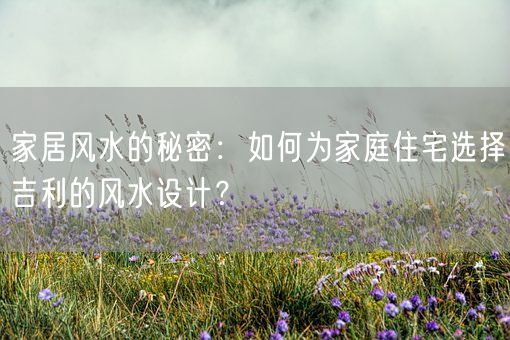家居风水的秘密:如何为家庭住宅选择吉利的风水设计?(图1) 家居风水的秘密:如何为家庭住宅选择吉利的风水设计?(图1)